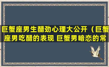 巨蟹座男生醋劲心理大公开（巨蟹座男吃醋的表现 巨蟹男暗恋的常见表现）